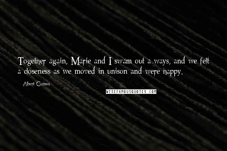 Albert Camus Quotes: Together again, Marie and I swam out a ways, and we felt a closeness as we moved in unison and were happy.