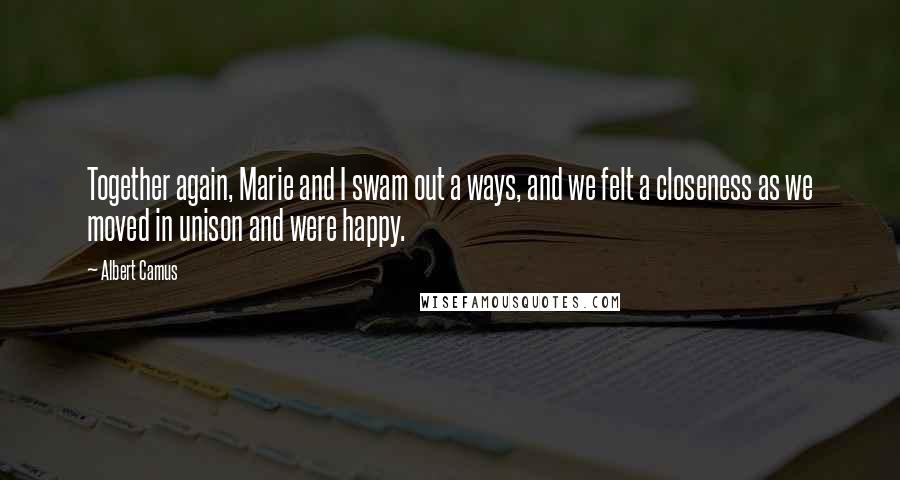 Albert Camus Quotes: Together again, Marie and I swam out a ways, and we felt a closeness as we moved in unison and were happy.