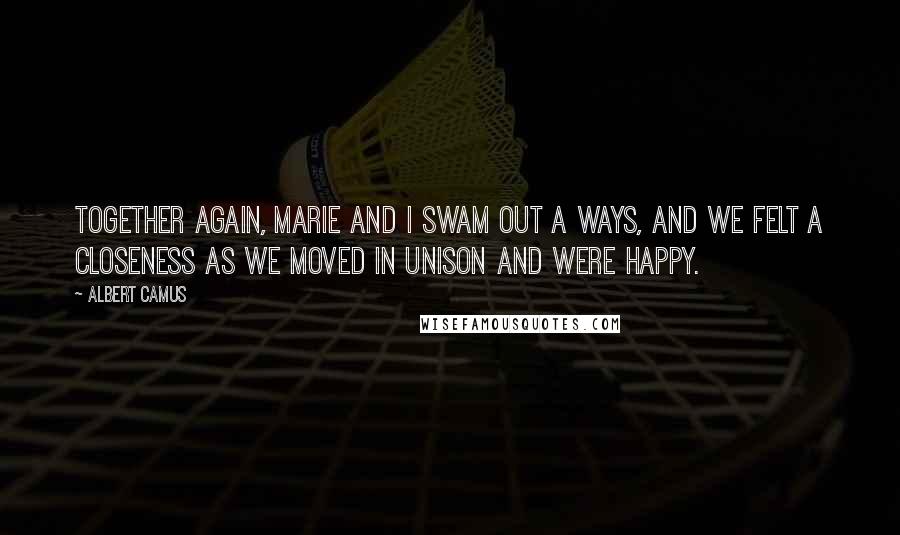 Albert Camus Quotes: Together again, Marie and I swam out a ways, and we felt a closeness as we moved in unison and were happy.