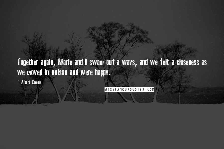 Albert Camus Quotes: Together again, Marie and I swam out a ways, and we felt a closeness as we moved in unison and were happy.