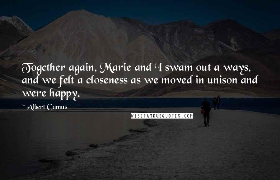 Albert Camus Quotes: Together again, Marie and I swam out a ways, and we felt a closeness as we moved in unison and were happy.