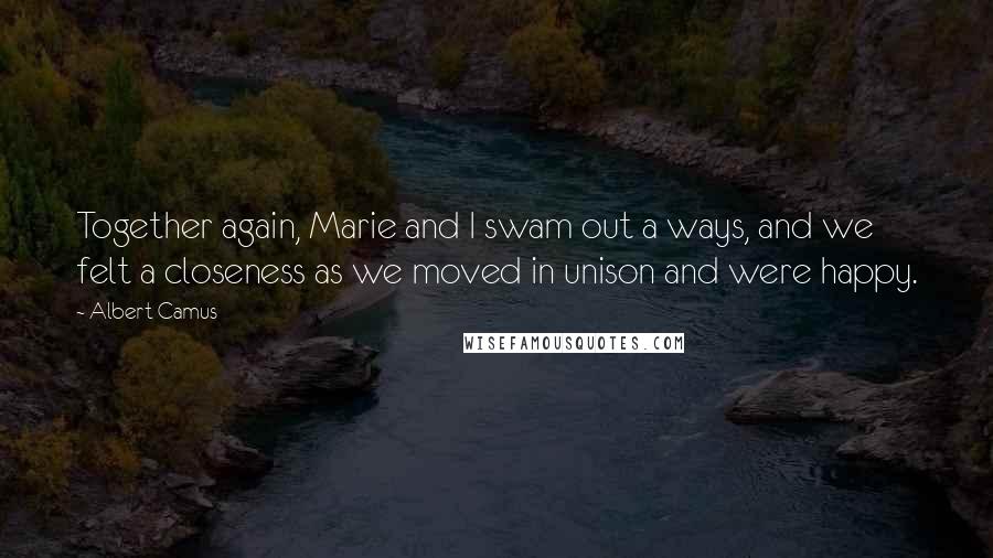 Albert Camus Quotes: Together again, Marie and I swam out a ways, and we felt a closeness as we moved in unison and were happy.