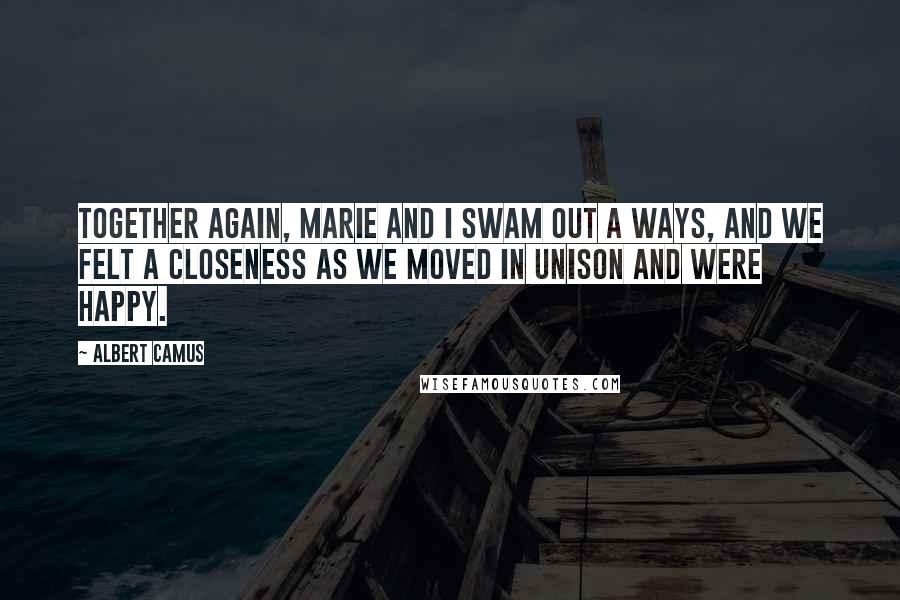 Albert Camus Quotes: Together again, Marie and I swam out a ways, and we felt a closeness as we moved in unison and were happy.