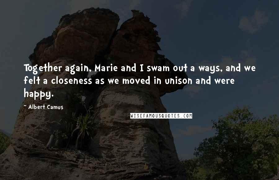 Albert Camus Quotes: Together again, Marie and I swam out a ways, and we felt a closeness as we moved in unison and were happy.