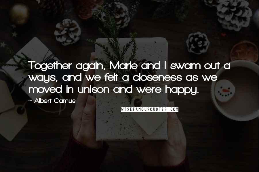 Albert Camus Quotes: Together again, Marie and I swam out a ways, and we felt a closeness as we moved in unison and were happy.