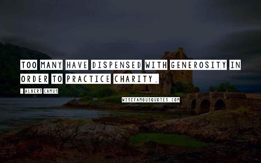 Albert Camus Quotes: Too many have dispensed with generosity in order to practice charity.