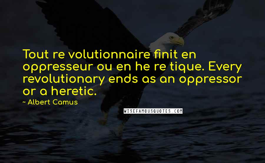 Albert Camus Quotes: Tout re volutionnaire finit en oppresseur ou en he re tique. Every revolutionary ends as an oppressor or a heretic.