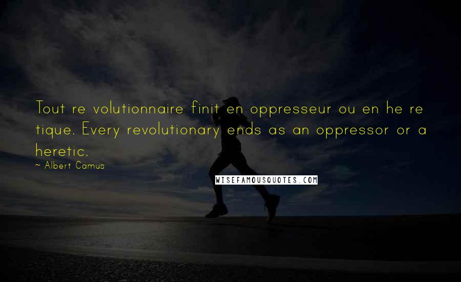 Albert Camus Quotes: Tout re volutionnaire finit en oppresseur ou en he re tique. Every revolutionary ends as an oppressor or a heretic.