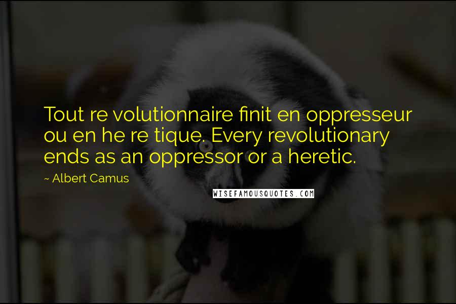 Albert Camus Quotes: Tout re volutionnaire finit en oppresseur ou en he re tique. Every revolutionary ends as an oppressor or a heretic.