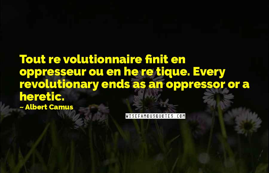 Albert Camus Quotes: Tout re volutionnaire finit en oppresseur ou en he re tique. Every revolutionary ends as an oppressor or a heretic.