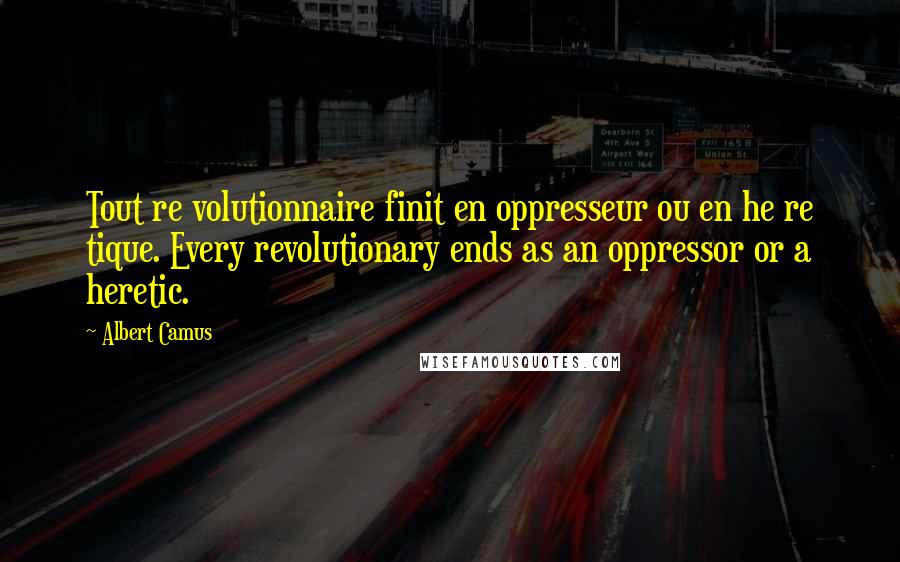 Albert Camus Quotes: Tout re volutionnaire finit en oppresseur ou en he re tique. Every revolutionary ends as an oppressor or a heretic.