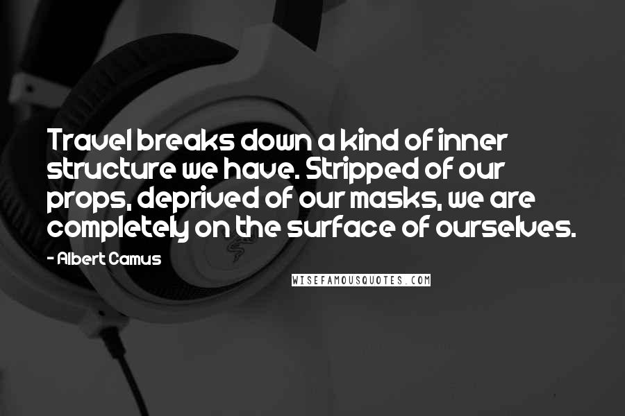 Albert Camus Quotes: Travel breaks down a kind of inner structure we have. Stripped of our props, deprived of our masks, we are completely on the surface of ourselves.