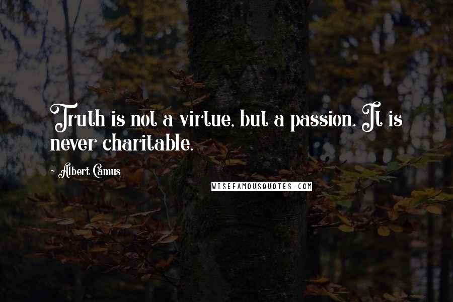Albert Camus Quotes: Truth is not a virtue, but a passion. It is never charitable.