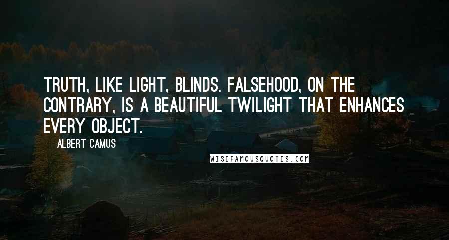 Albert Camus Quotes: Truth, like light, blinds. Falsehood, on the contrary, is a beautiful twilight that enhances every object.