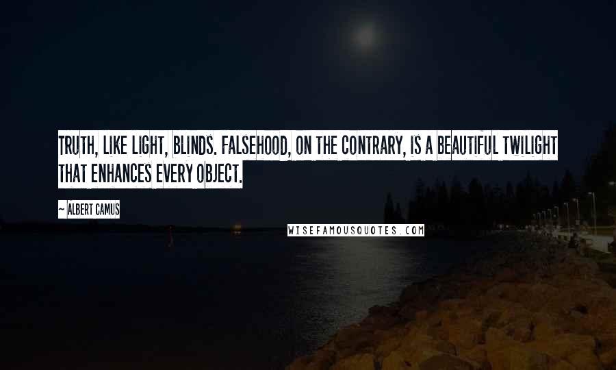 Albert Camus Quotes: Truth, like light, blinds. Falsehood, on the contrary, is a beautiful twilight that enhances every object.