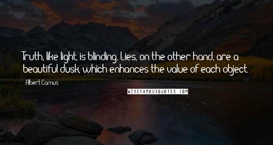 Albert Camus Quotes: Truth, like light, is blinding. Lies, on the other hand, are a beautiful dusk, which enhances the value of each object.