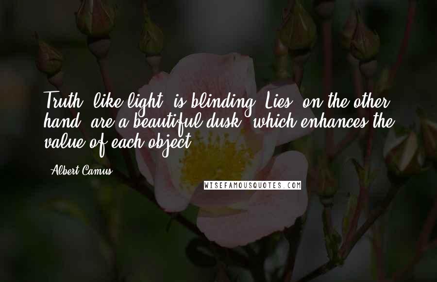 Albert Camus Quotes: Truth, like light, is blinding. Lies, on the other hand, are a beautiful dusk, which enhances the value of each object.