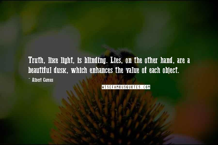 Albert Camus Quotes: Truth, like light, is blinding. Lies, on the other hand, are a beautiful dusk, which enhances the value of each object.