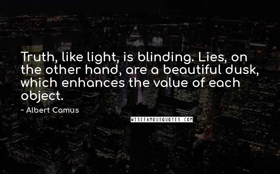 Albert Camus Quotes: Truth, like light, is blinding. Lies, on the other hand, are a beautiful dusk, which enhances the value of each object.
