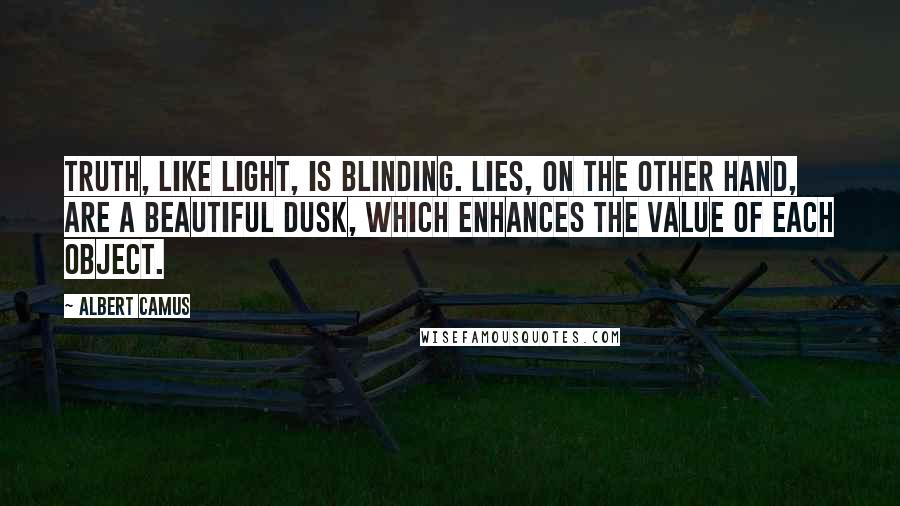 Albert Camus Quotes: Truth, like light, is blinding. Lies, on the other hand, are a beautiful dusk, which enhances the value of each object.