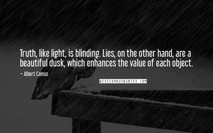 Albert Camus Quotes: Truth, like light, is blinding. Lies, on the other hand, are a beautiful dusk, which enhances the value of each object.
