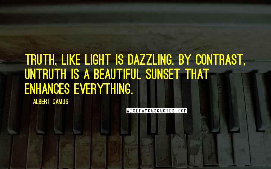 Albert Camus Quotes: Truth, like light is dazzling. By contrast, untruth is a beautiful sunset that enhances everything.