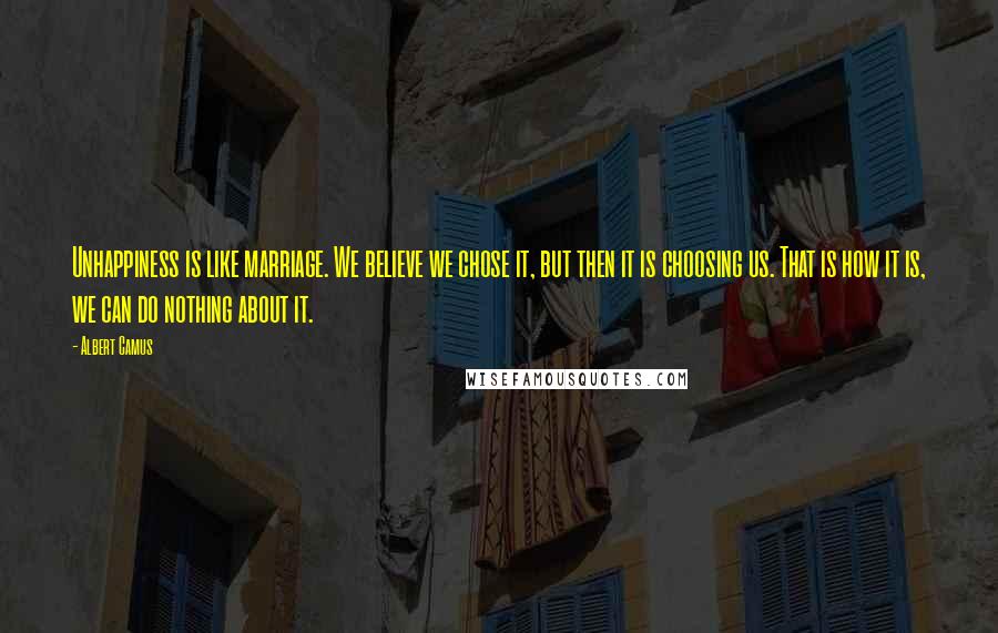 Albert Camus Quotes: Unhappiness is like marriage. We believe we chose it, but then it is choosing us. That is how it is, we can do nothing about it.