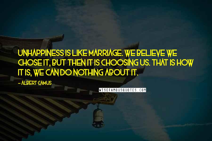 Albert Camus Quotes: Unhappiness is like marriage. We believe we chose it, but then it is choosing us. That is how it is, we can do nothing about it.