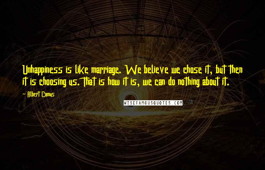 Albert Camus Quotes: Unhappiness is like marriage. We believe we chose it, but then it is choosing us. That is how it is, we can do nothing about it.