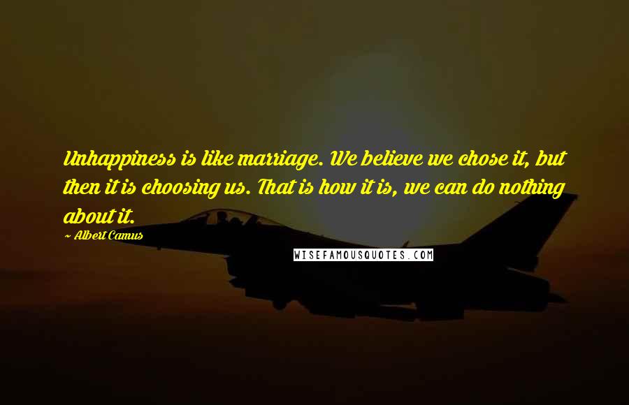 Albert Camus Quotes: Unhappiness is like marriage. We believe we chose it, but then it is choosing us. That is how it is, we can do nothing about it.