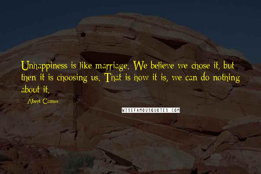 Albert Camus Quotes: Unhappiness is like marriage. We believe we chose it, but then it is choosing us. That is how it is, we can do nothing about it.