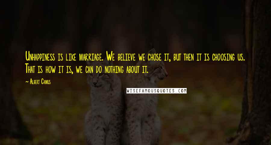 Albert Camus Quotes: Unhappiness is like marriage. We believe we chose it, but then it is choosing us. That is how it is, we can do nothing about it.