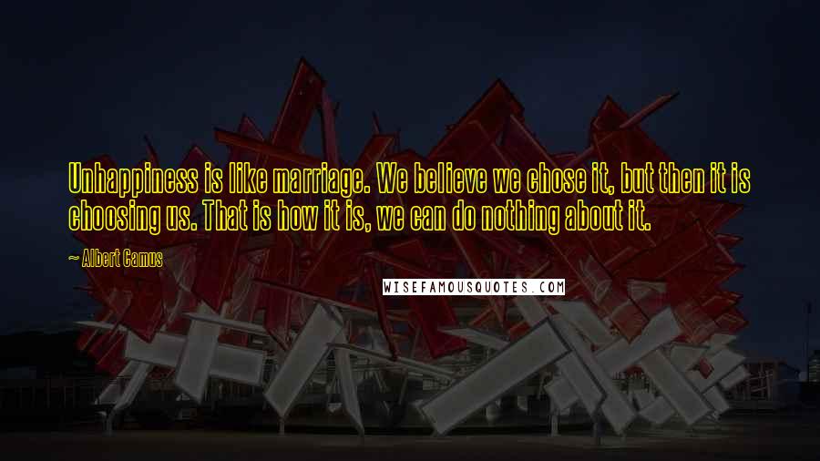 Albert Camus Quotes: Unhappiness is like marriage. We believe we chose it, but then it is choosing us. That is how it is, we can do nothing about it.