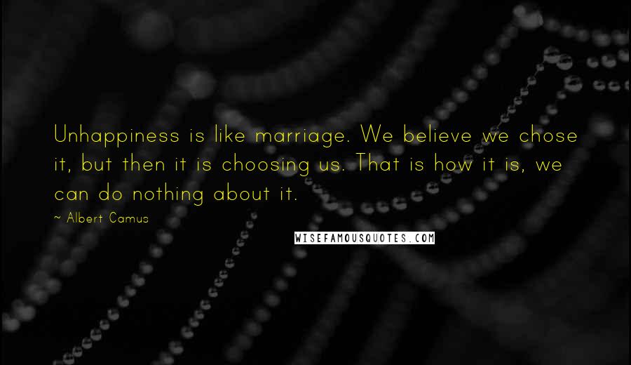 Albert Camus Quotes: Unhappiness is like marriage. We believe we chose it, but then it is choosing us. That is how it is, we can do nothing about it.