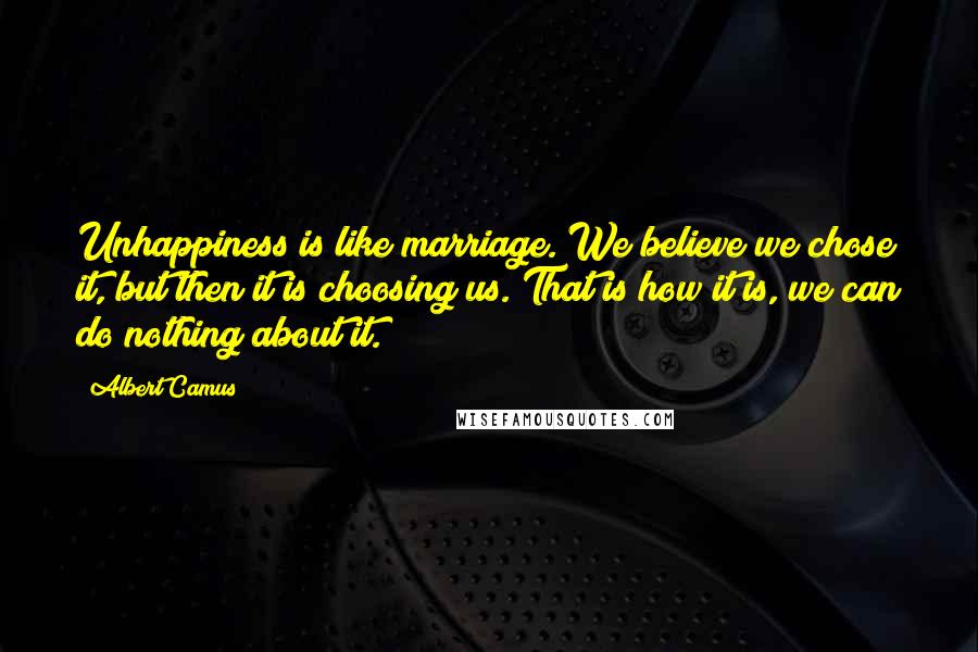 Albert Camus Quotes: Unhappiness is like marriage. We believe we chose it, but then it is choosing us. That is how it is, we can do nothing about it.