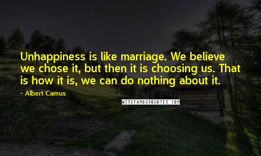 Albert Camus Quotes: Unhappiness is like marriage. We believe we chose it, but then it is choosing us. That is how it is, we can do nothing about it.