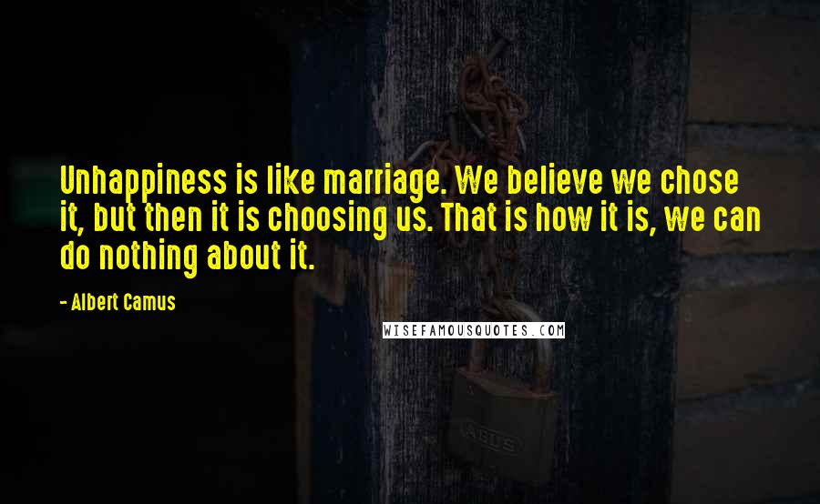 Albert Camus Quotes: Unhappiness is like marriage. We believe we chose it, but then it is choosing us. That is how it is, we can do nothing about it.