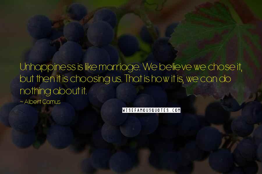 Albert Camus Quotes: Unhappiness is like marriage. We believe we chose it, but then it is choosing us. That is how it is, we can do nothing about it.