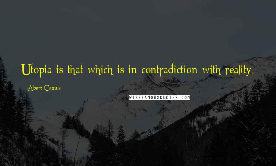 Albert Camus Quotes: Utopia is that which is in contradiction with reality.