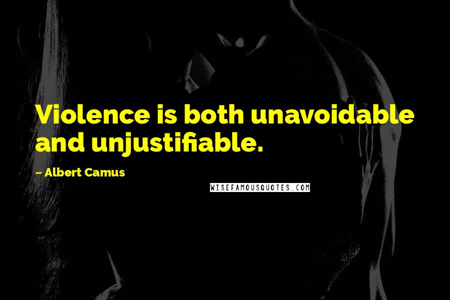 Albert Camus Quotes: Violence is both unavoidable and unjustifiable.