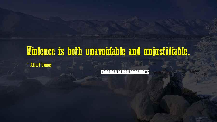 Albert Camus Quotes: Violence is both unavoidable and unjustifiable.