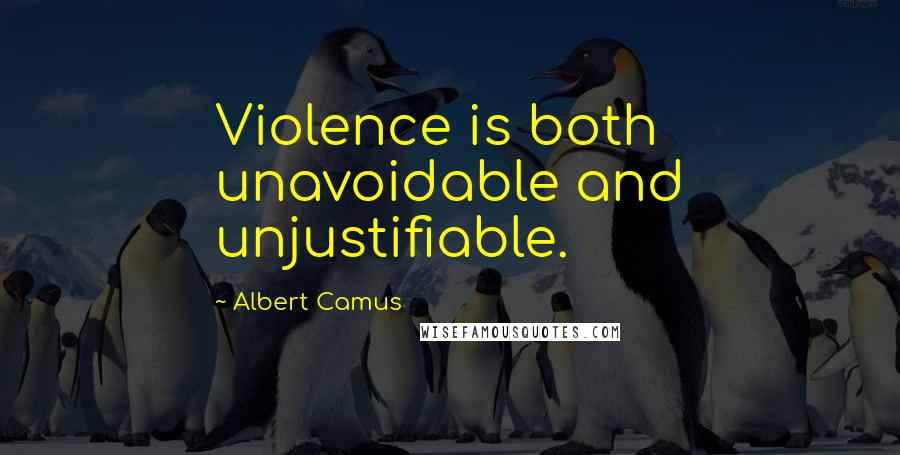 Albert Camus Quotes: Violence is both unavoidable and unjustifiable.