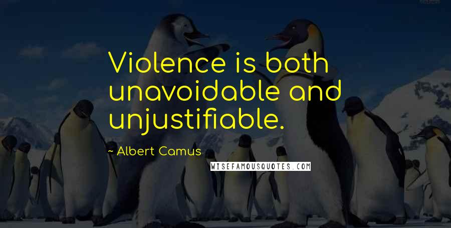 Albert Camus Quotes: Violence is both unavoidable and unjustifiable.