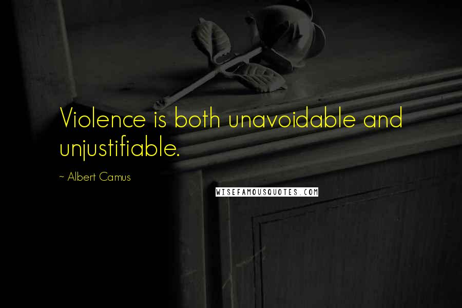 Albert Camus Quotes: Violence is both unavoidable and unjustifiable.