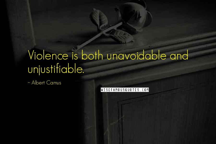 Albert Camus Quotes: Violence is both unavoidable and unjustifiable.