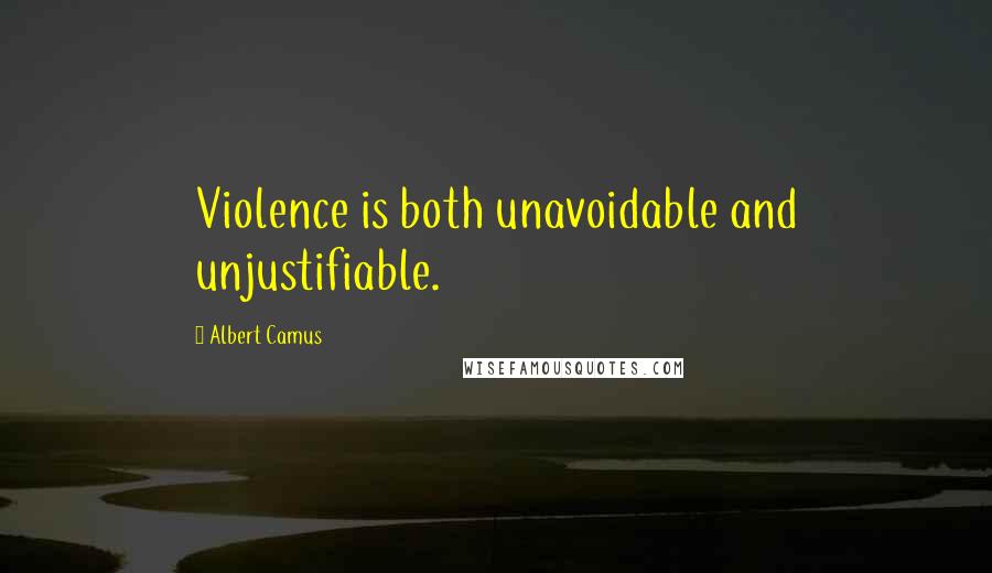 Albert Camus Quotes: Violence is both unavoidable and unjustifiable.