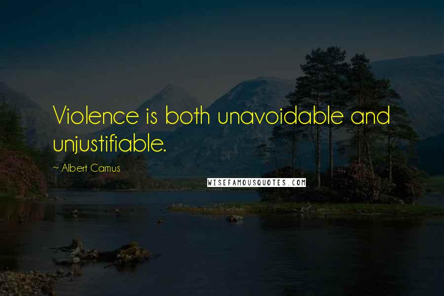 Albert Camus Quotes: Violence is both unavoidable and unjustifiable.