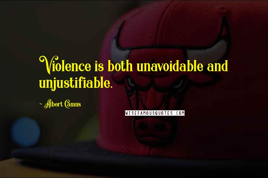 Albert Camus Quotes: Violence is both unavoidable and unjustifiable.