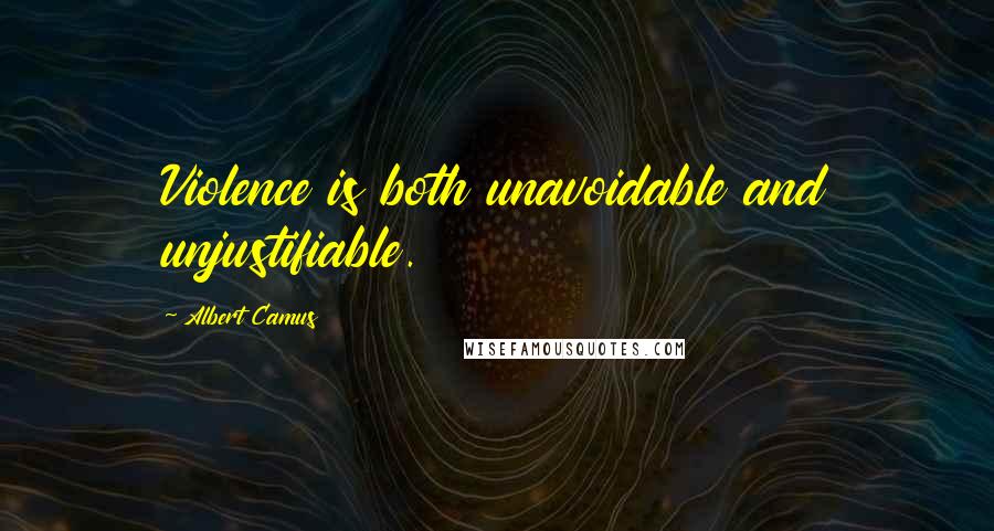 Albert Camus Quotes: Violence is both unavoidable and unjustifiable.