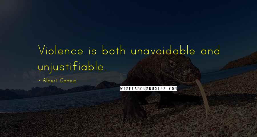 Albert Camus Quotes: Violence is both unavoidable and unjustifiable.